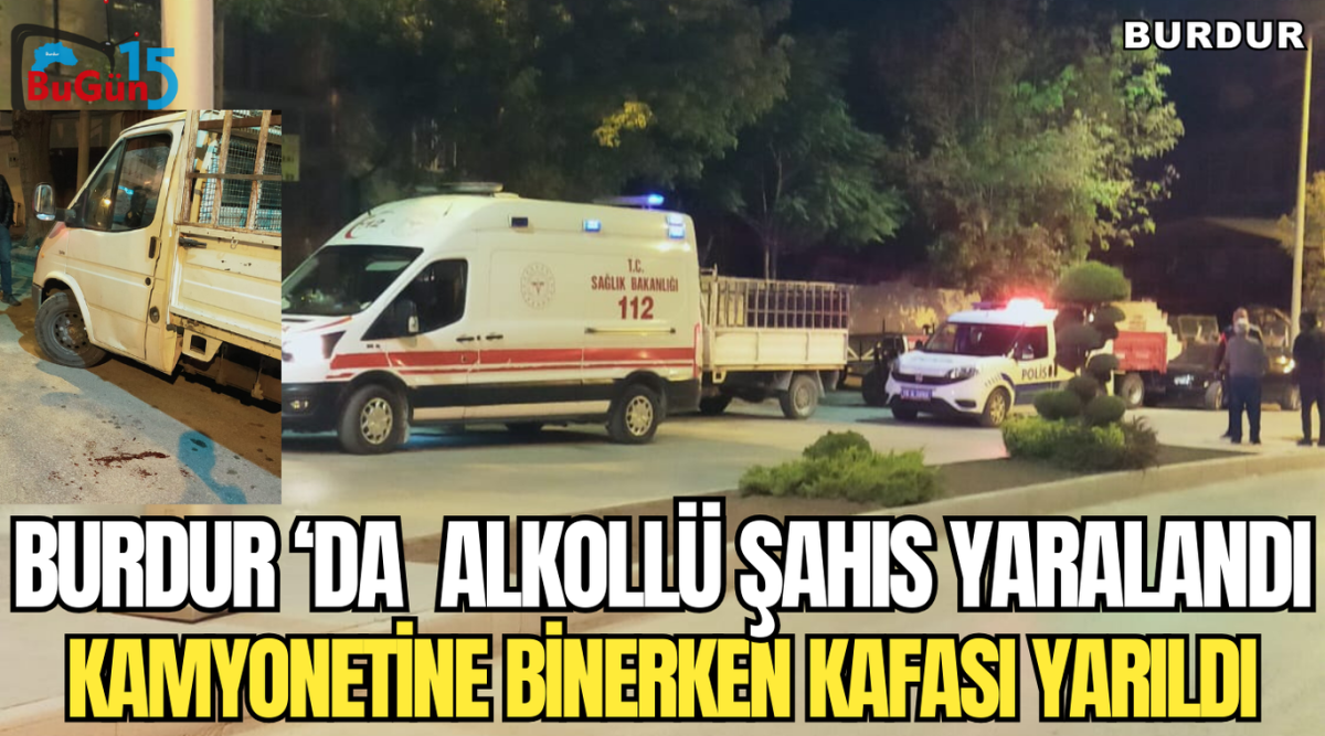 BURDUR ‘DA  ALKOLLÜ ŞAHIS YARALANDI KAMYONETİNE BİNERKEN KAFASI YARILDI