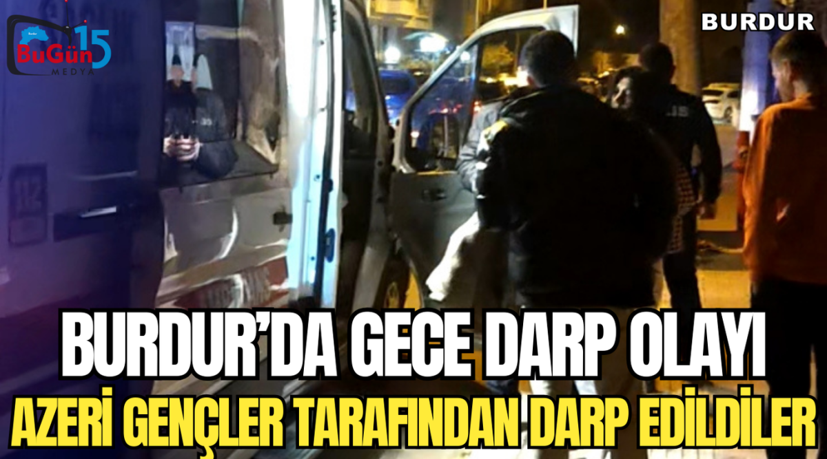 BURDUR’DA GECE DARP OLAYI AZERİ GENÇLER TARAFINDAN DARP EDİLDİLER