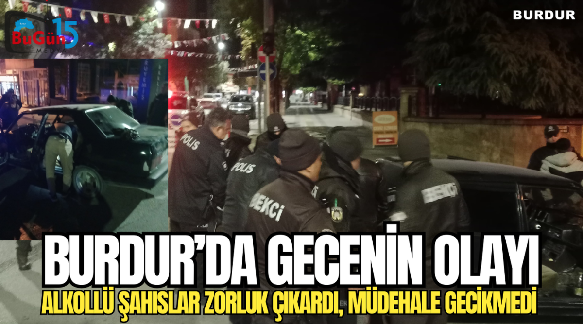 BURDUR'DA GECENİN OLAYI ALKOLLÜ ŞAHISLAR ZORLUK ÇIKARDI MÜDEHALE GECİKMEDİ