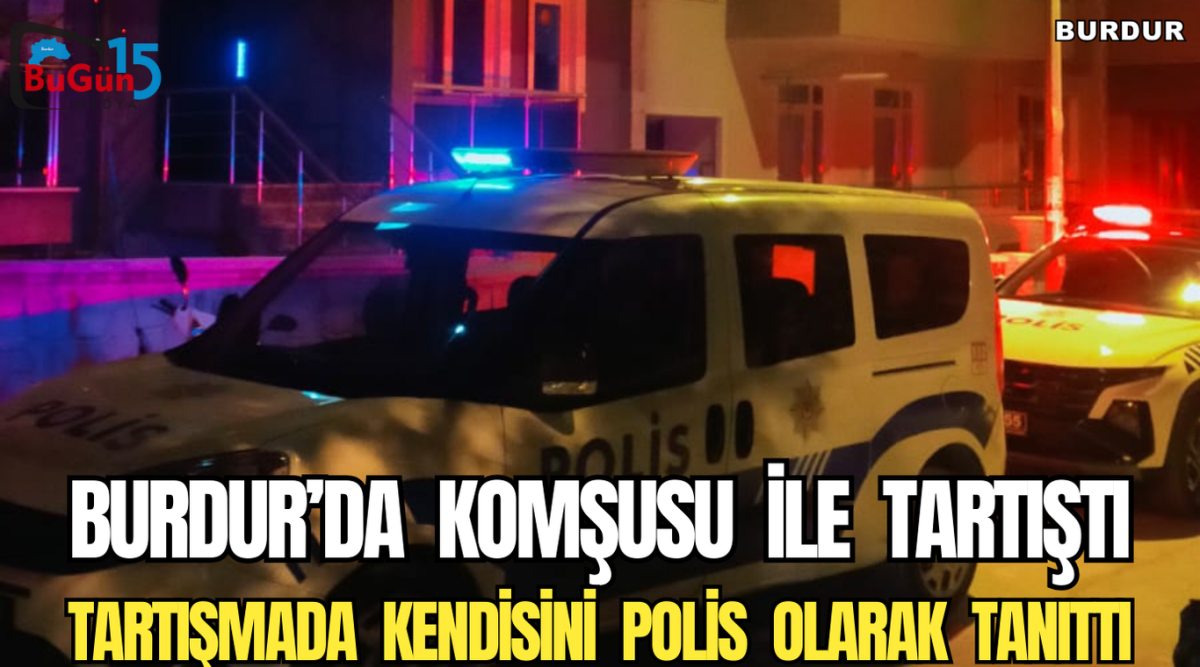 BURDUR’DA  KOMŞUSU  İLE  TARTIŞTI TARTIŞMADA  KENDİSİNİ  POLİS  OLARAK  TANITTI