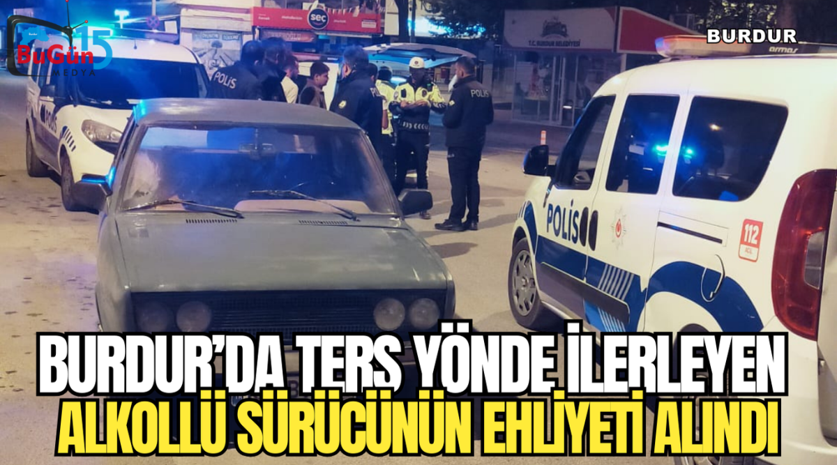 BURDUR’DA TERS YÖNDE İLERLEYEN ALKOLLÜ SÜRÜCÜNÜN EHLİYETİ ALINDI