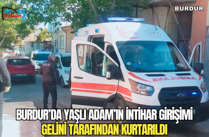 BURDUR’DA YAŞLI ADAM’IN İNTİHAR GİRİŞİMİ GELİNİ TARAFINDAN KURTARILDI