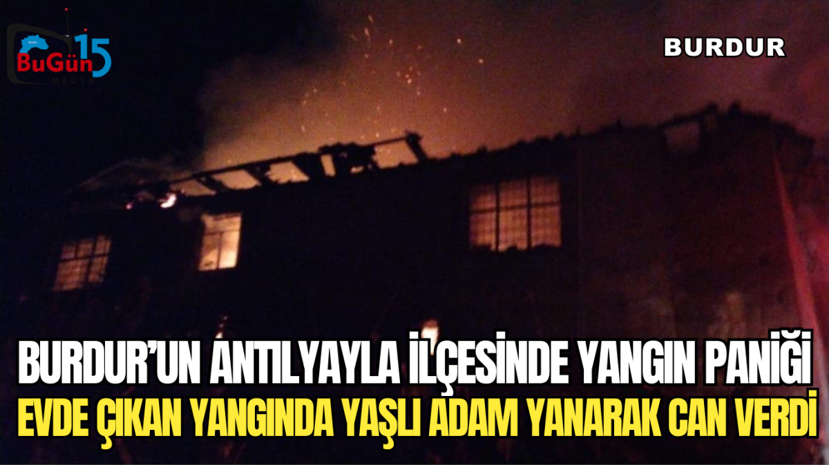 BURDUR’UN ANTILYAYLA İLÇESİNDE YANGIN PANİĞİ EVDE ÇIKAN YANGINDA YAŞLI ADAM YANARAK CAN VERDİ