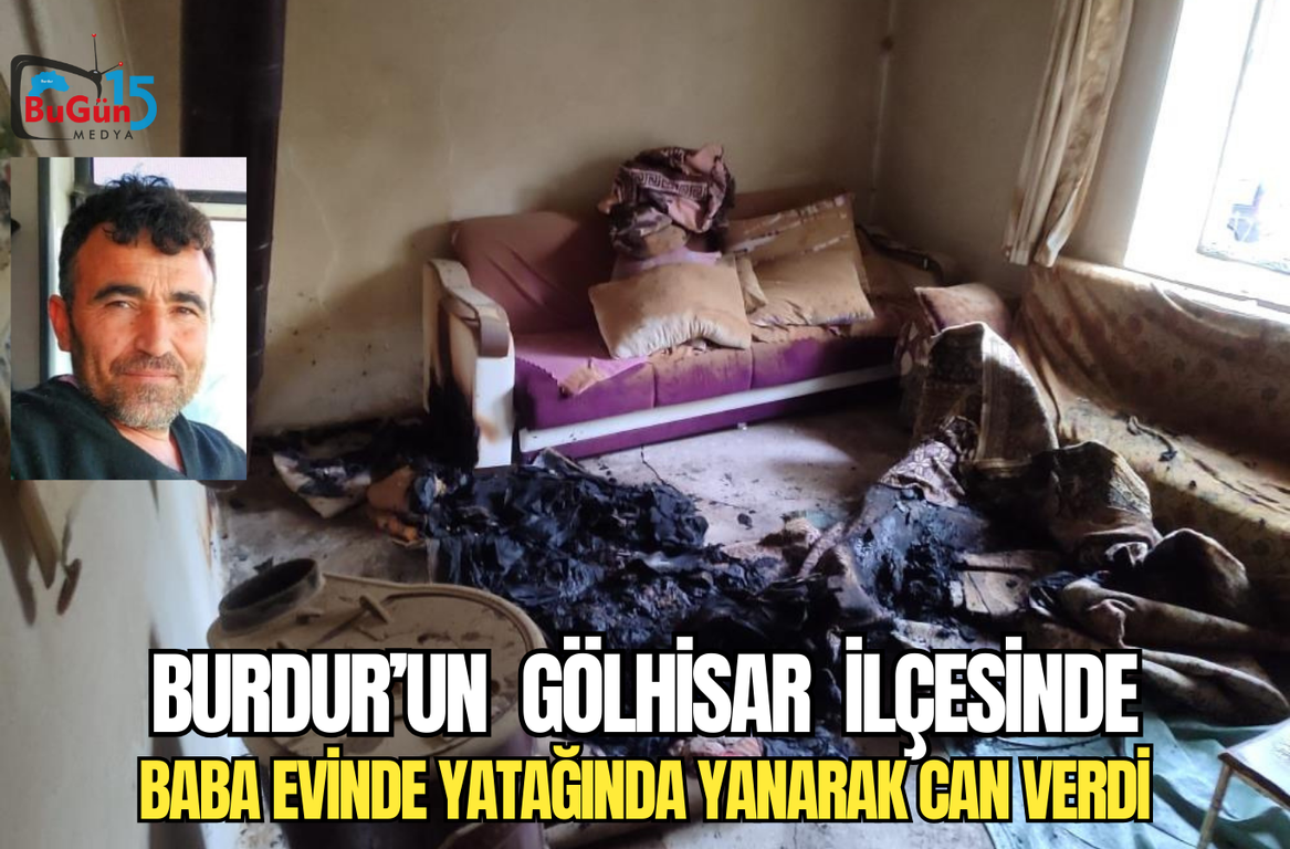 BURDUR’UN  GÖLHİSAR  İLÇESİNDE BABA EVİNDE YATAĞINDA YANARAK CAN VERDİ